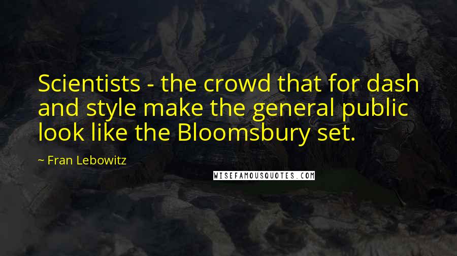Fran Lebowitz Quotes: Scientists - the crowd that for dash and style make the general public look like the Bloomsbury set.