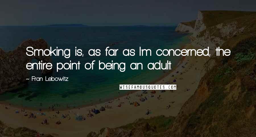 Fran Lebowitz Quotes: Smoking is, as far as I'm concerned, the entire point of being an adult.