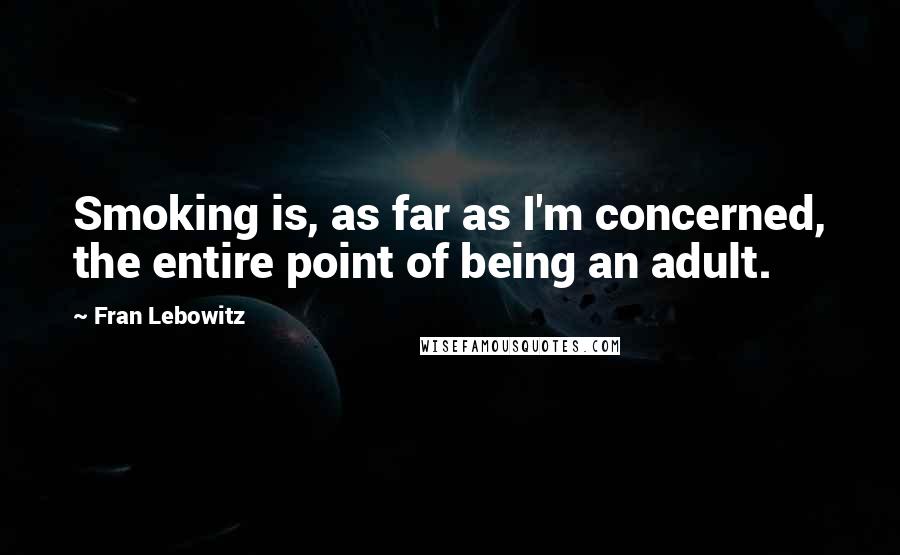 Fran Lebowitz Quotes: Smoking is, as far as I'm concerned, the entire point of being an adult.