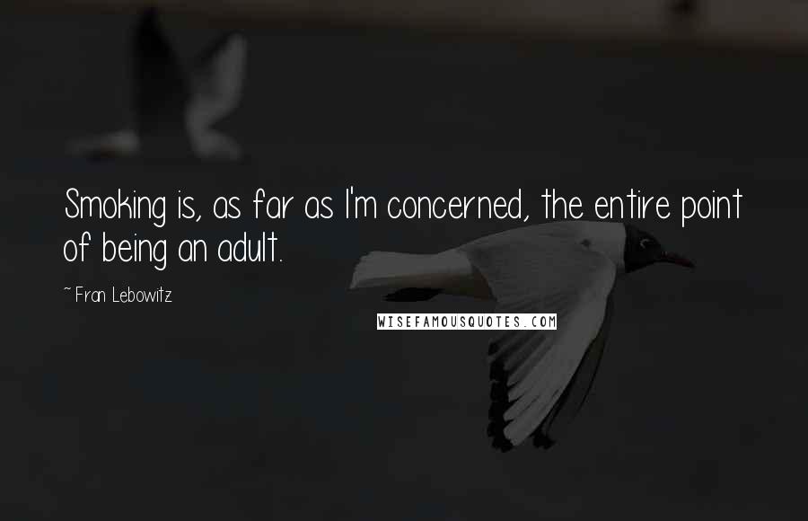 Fran Lebowitz Quotes: Smoking is, as far as I'm concerned, the entire point of being an adult.