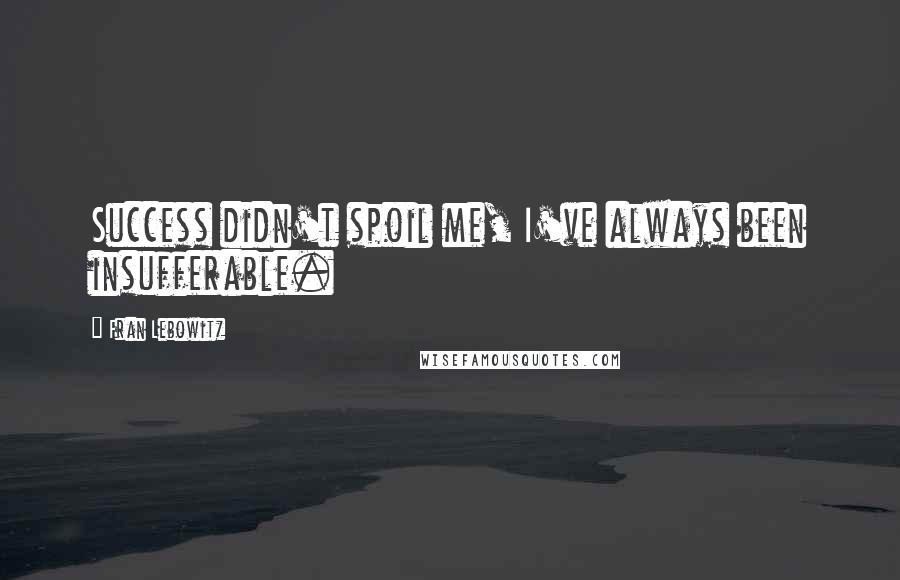 Fran Lebowitz Quotes: Success didn't spoil me, I've always been insufferable.