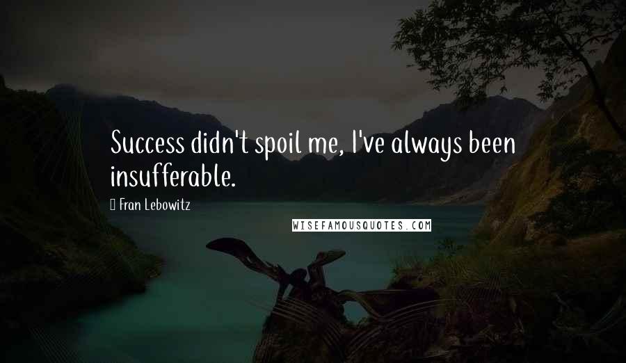 Fran Lebowitz Quotes: Success didn't spoil me, I've always been insufferable.