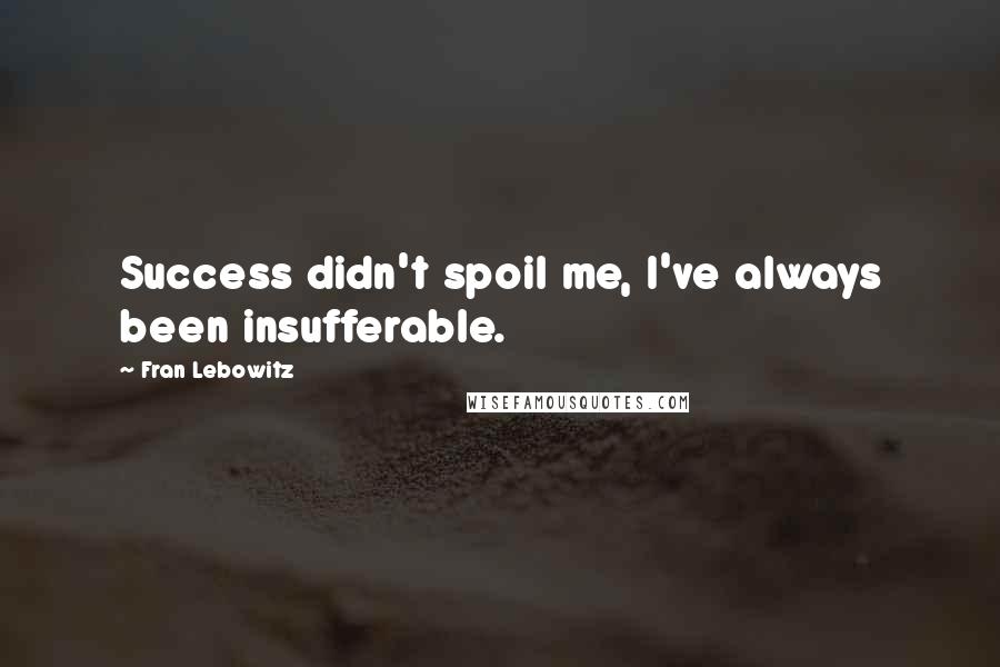 Fran Lebowitz Quotes: Success didn't spoil me, I've always been insufferable.