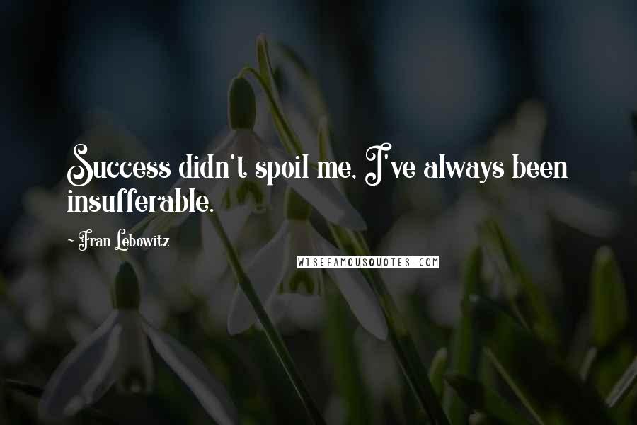 Fran Lebowitz Quotes: Success didn't spoil me, I've always been insufferable.