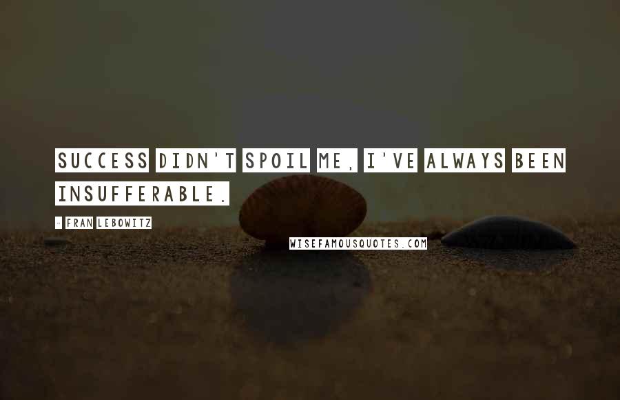 Fran Lebowitz Quotes: Success didn't spoil me, I've always been insufferable.