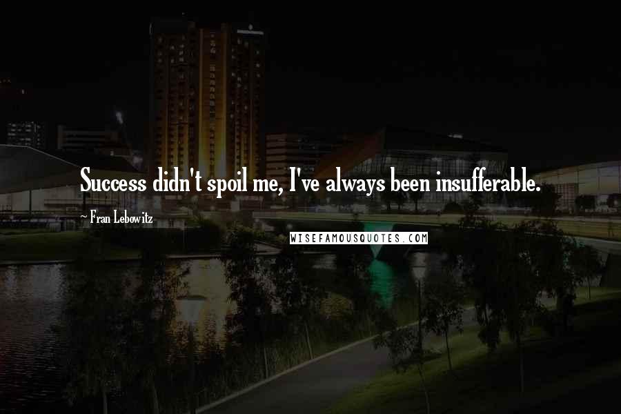 Fran Lebowitz Quotes: Success didn't spoil me, I've always been insufferable.