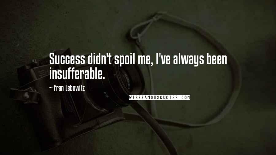 Fran Lebowitz Quotes: Success didn't spoil me, I've always been insufferable.