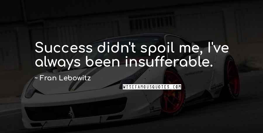 Fran Lebowitz Quotes: Success didn't spoil me, I've always been insufferable.