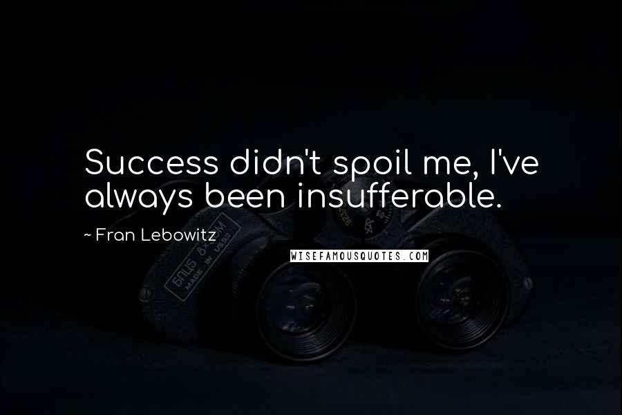 Fran Lebowitz Quotes: Success didn't spoil me, I've always been insufferable.