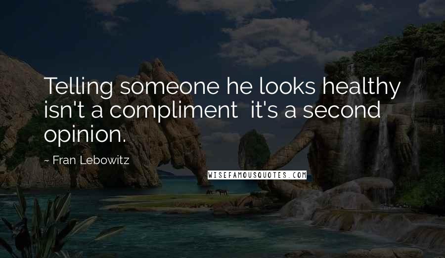 Fran Lebowitz Quotes: Telling someone he looks healthy isn't a compliment  it's a second opinion.