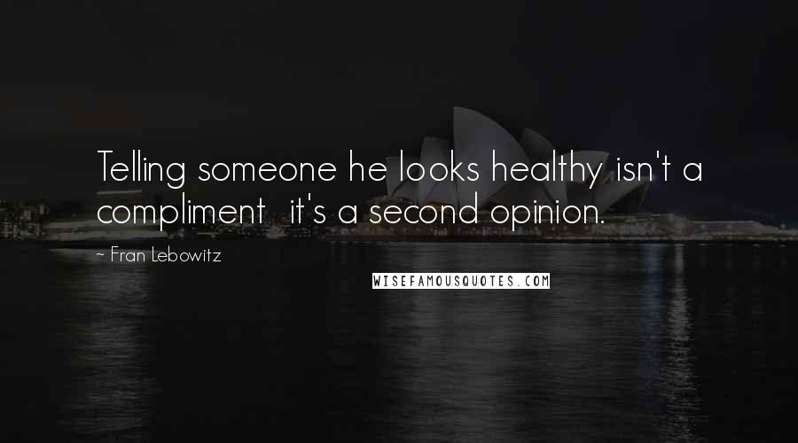 Fran Lebowitz Quotes: Telling someone he looks healthy isn't a compliment  it's a second opinion.