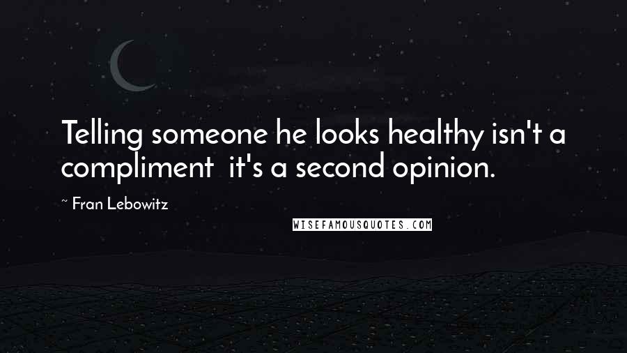 Fran Lebowitz Quotes: Telling someone he looks healthy isn't a compliment  it's a second opinion.