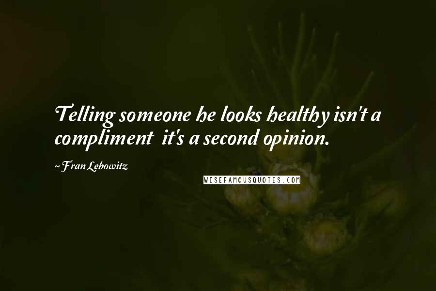 Fran Lebowitz Quotes: Telling someone he looks healthy isn't a compliment  it's a second opinion.