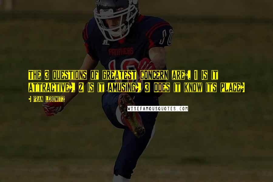 Fran Lebowitz Quotes: The 3 questions of greatest concern are:, 1) Is it attractive?, 2) Is it amusing?, 3) Does it know its place?
