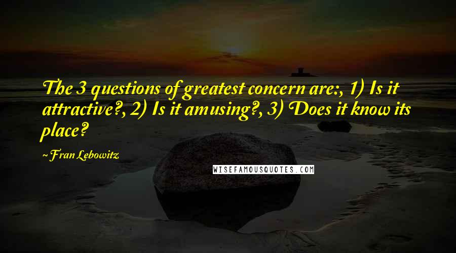 Fran Lebowitz Quotes: The 3 questions of greatest concern are:, 1) Is it attractive?, 2) Is it amusing?, 3) Does it know its place?