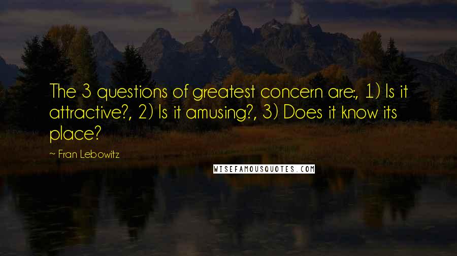 Fran Lebowitz Quotes: The 3 questions of greatest concern are:, 1) Is it attractive?, 2) Is it amusing?, 3) Does it know its place?