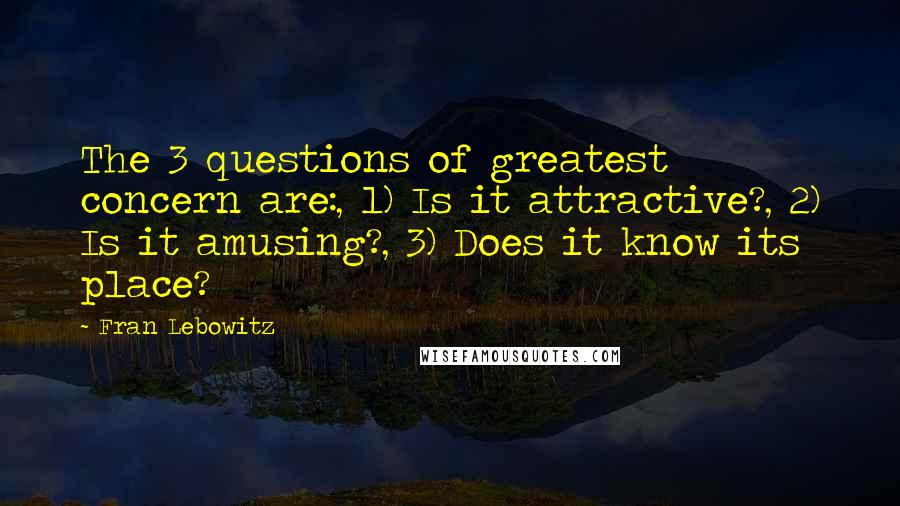 Fran Lebowitz Quotes: The 3 questions of greatest concern are:, 1) Is it attractive?, 2) Is it amusing?, 3) Does it know its place?
