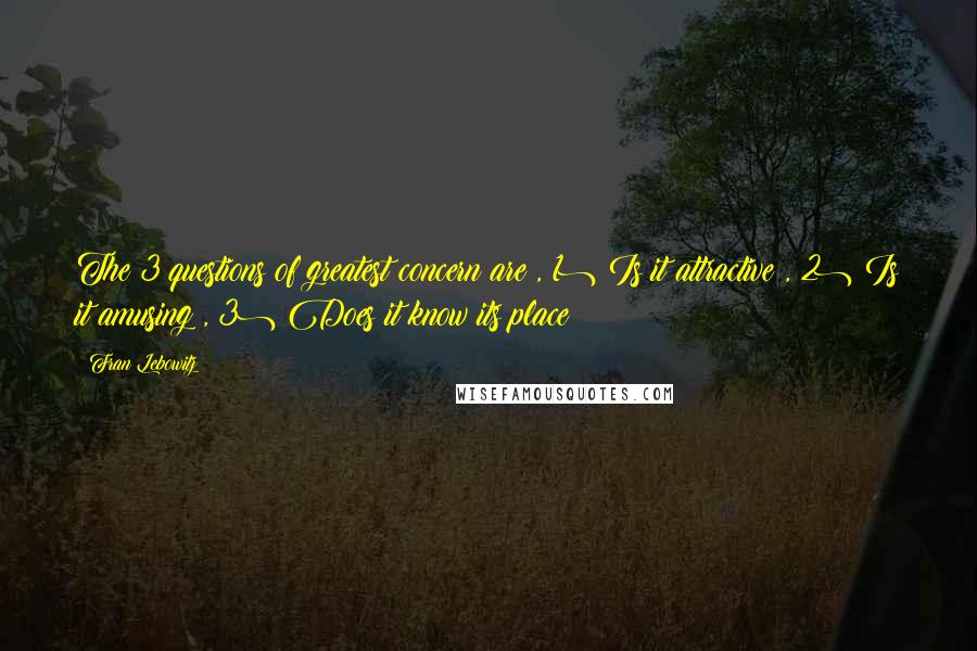 Fran Lebowitz Quotes: The 3 questions of greatest concern are:, 1) Is it attractive?, 2) Is it amusing?, 3) Does it know its place?