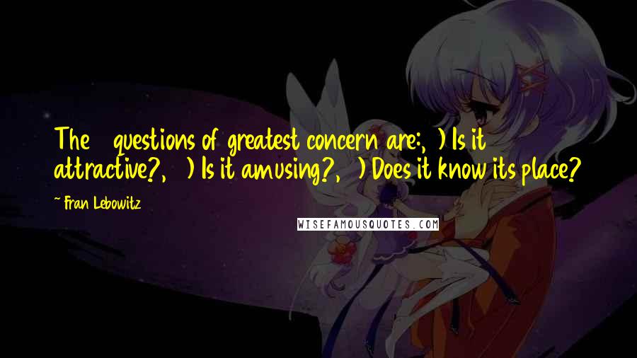 Fran Lebowitz Quotes: The 3 questions of greatest concern are:, 1) Is it attractive?, 2) Is it amusing?, 3) Does it know its place?