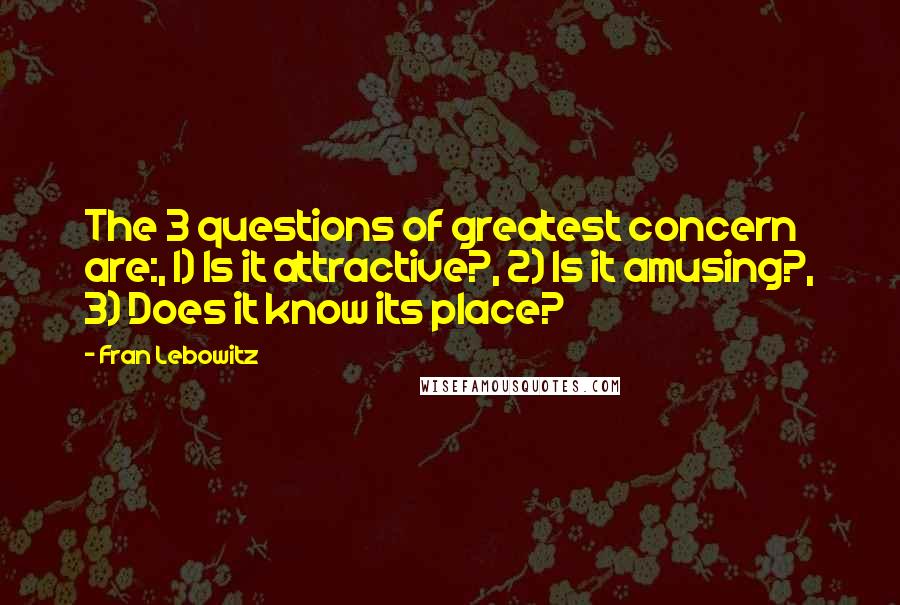 Fran Lebowitz Quotes: The 3 questions of greatest concern are:, 1) Is it attractive?, 2) Is it amusing?, 3) Does it know its place?