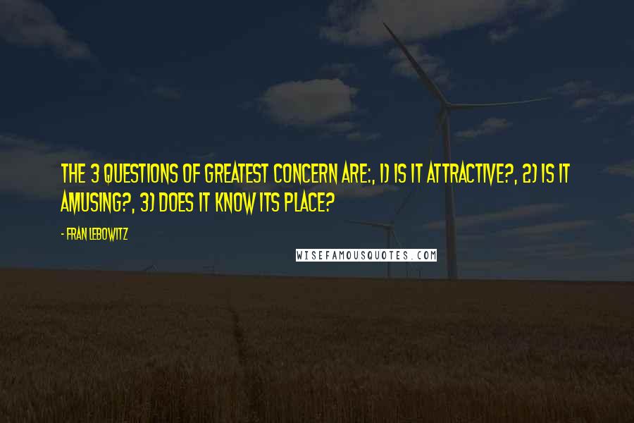 Fran Lebowitz Quotes: The 3 questions of greatest concern are:, 1) Is it attractive?, 2) Is it amusing?, 3) Does it know its place?