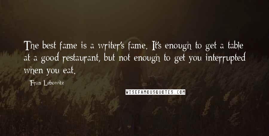 Fran Lebowitz Quotes: The best fame is a writer's fame. It's enough to get a table at a good restaurant, but not enough to get you interrupted when you eat.