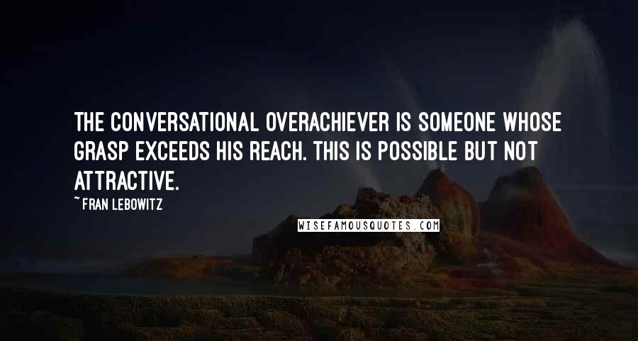 Fran Lebowitz Quotes: The conversational overachiever is someone whose grasp exceeds his reach. This is possible but not attractive.