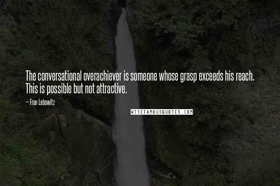 Fran Lebowitz Quotes: The conversational overachiever is someone whose grasp exceeds his reach. This is possible but not attractive.