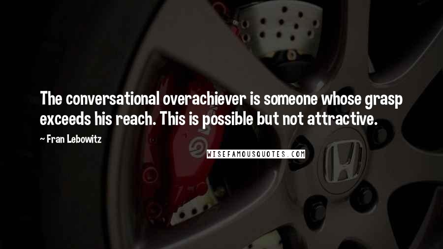 Fran Lebowitz Quotes: The conversational overachiever is someone whose grasp exceeds his reach. This is possible but not attractive.