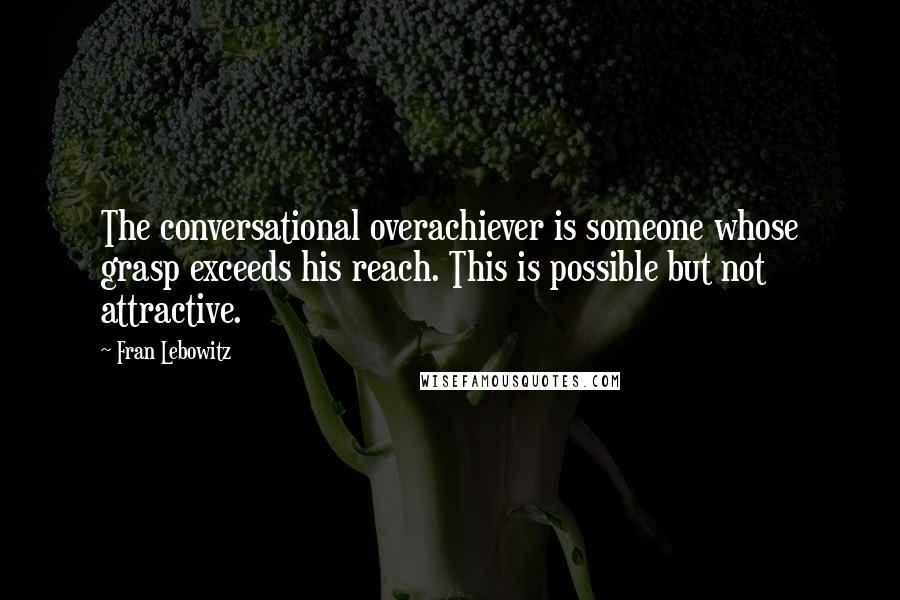 Fran Lebowitz Quotes: The conversational overachiever is someone whose grasp exceeds his reach. This is possible but not attractive.