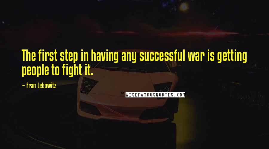 Fran Lebowitz Quotes: The first step in having any successful war is getting people to fight it.