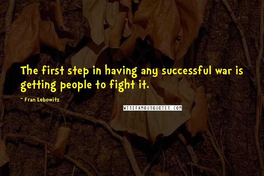 Fran Lebowitz Quotes: The first step in having any successful war is getting people to fight it.