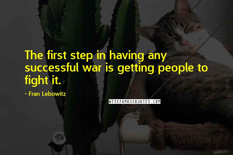 Fran Lebowitz Quotes: The first step in having any successful war is getting people to fight it.