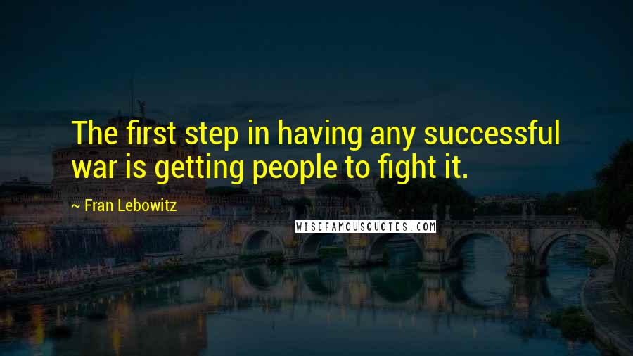 Fran Lebowitz Quotes: The first step in having any successful war is getting people to fight it.