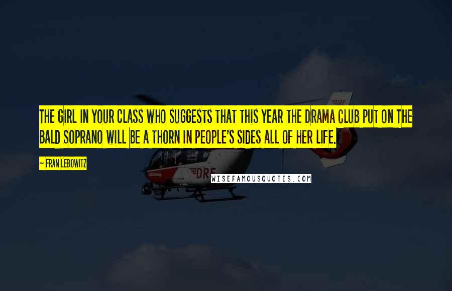 Fran Lebowitz Quotes: The girl in your class who suggests that this year the Drama Club put on The Bald Soprano will be a thorn in people's sides all of her life.