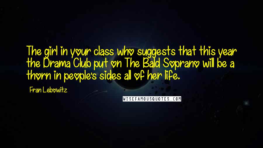 Fran Lebowitz Quotes: The girl in your class who suggests that this year the Drama Club put on The Bald Soprano will be a thorn in people's sides all of her life.