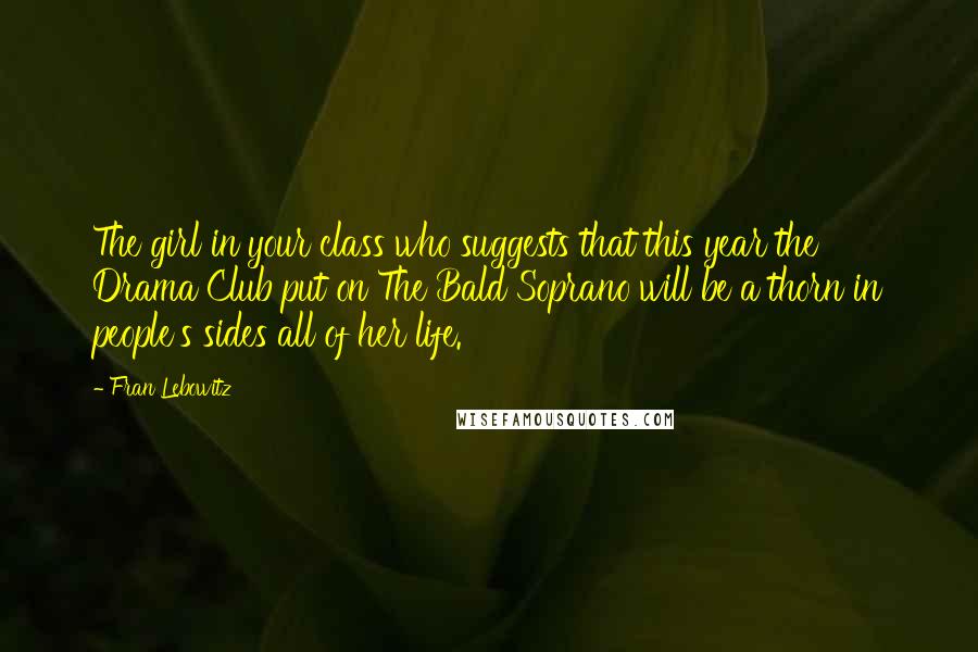 Fran Lebowitz Quotes: The girl in your class who suggests that this year the Drama Club put on The Bald Soprano will be a thorn in people's sides all of her life.