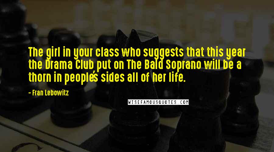 Fran Lebowitz Quotes: The girl in your class who suggests that this year the Drama Club put on The Bald Soprano will be a thorn in people's sides all of her life.