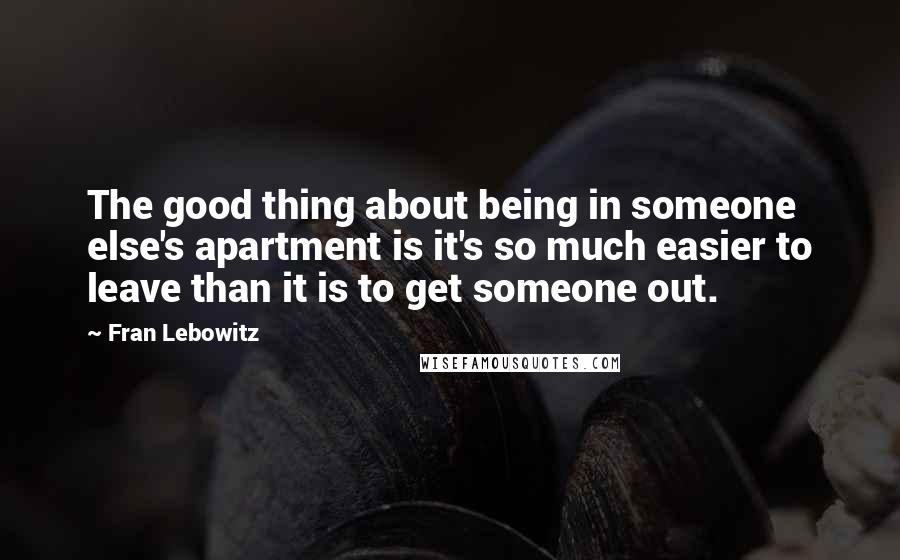 Fran Lebowitz Quotes: The good thing about being in someone else's apartment is it's so much easier to leave than it is to get someone out.