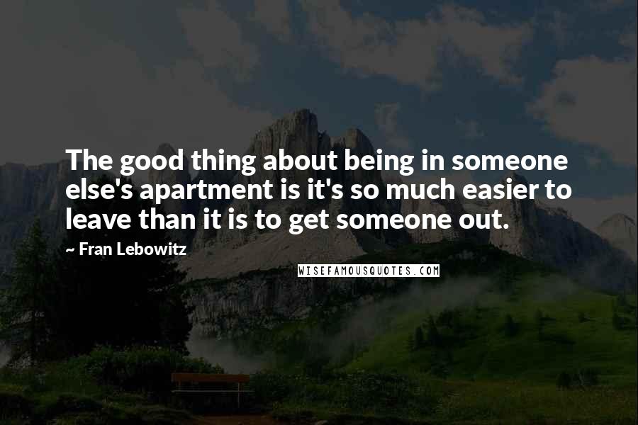 Fran Lebowitz Quotes: The good thing about being in someone else's apartment is it's so much easier to leave than it is to get someone out.