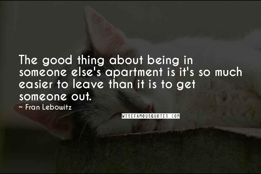 Fran Lebowitz Quotes: The good thing about being in someone else's apartment is it's so much easier to leave than it is to get someone out.