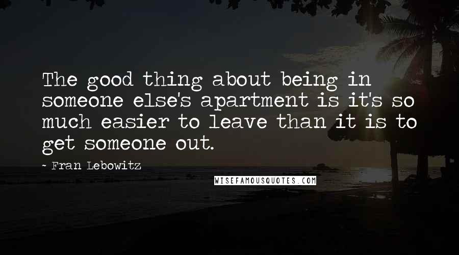 Fran Lebowitz Quotes: The good thing about being in someone else's apartment is it's so much easier to leave than it is to get someone out.