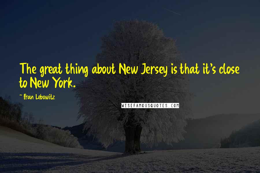 Fran Lebowitz Quotes: The great thing about New Jersey is that it's close to New York.