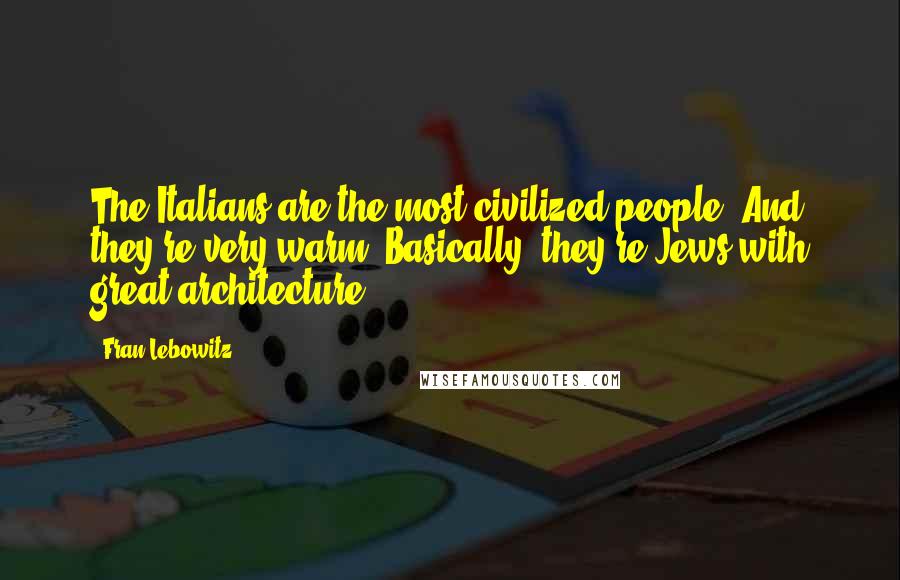 Fran Lebowitz Quotes: The Italians are the most civilized people. And they're very warm. Basically, they're Jews with great architecture.