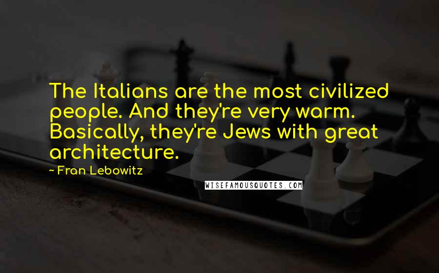 Fran Lebowitz Quotes: The Italians are the most civilized people. And they're very warm. Basically, they're Jews with great architecture.