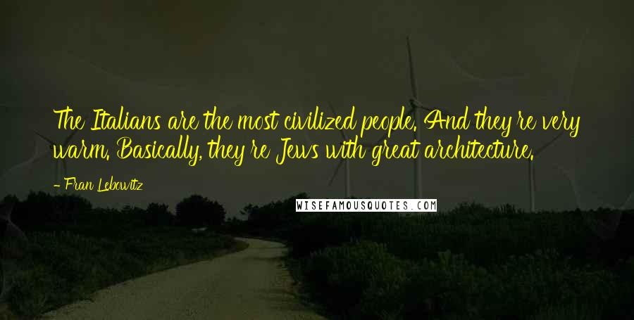 Fran Lebowitz Quotes: The Italians are the most civilized people. And they're very warm. Basically, they're Jews with great architecture.