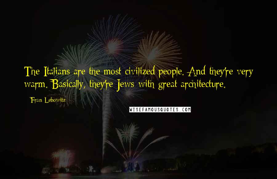 Fran Lebowitz Quotes: The Italians are the most civilized people. And they're very warm. Basically, they're Jews with great architecture.