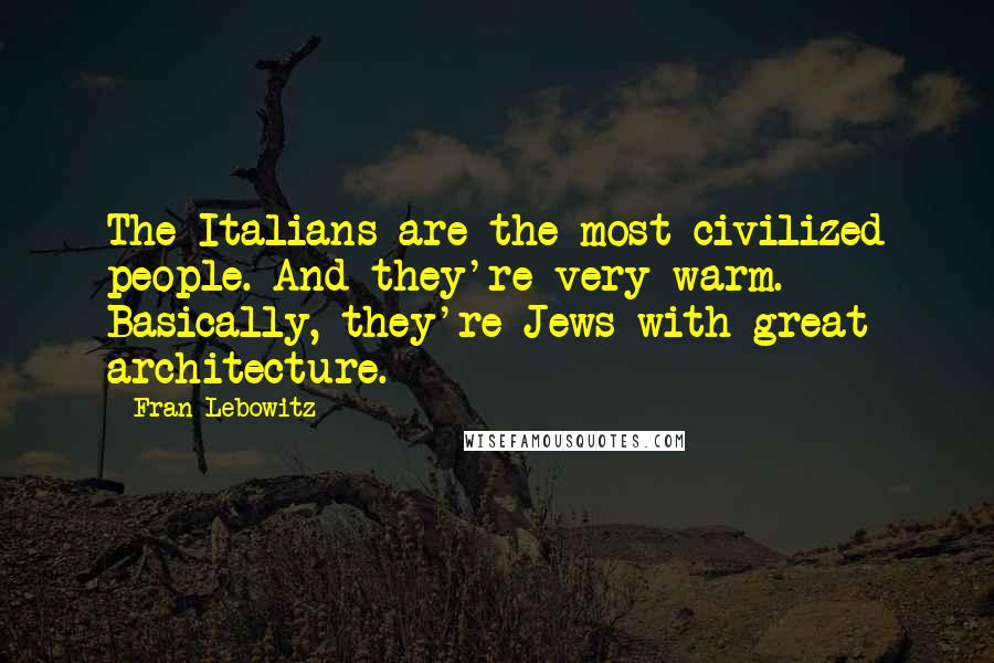 Fran Lebowitz Quotes: The Italians are the most civilized people. And they're very warm. Basically, they're Jews with great architecture.