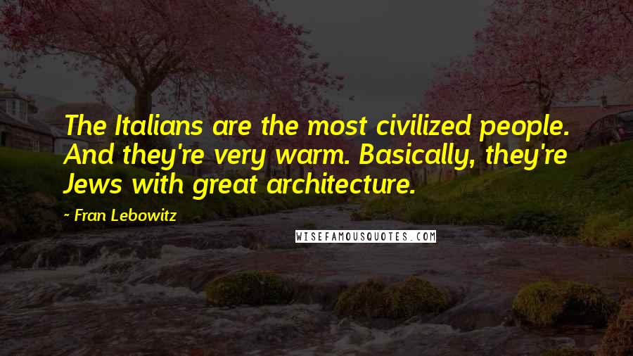 Fran Lebowitz Quotes: The Italians are the most civilized people. And they're very warm. Basically, they're Jews with great architecture.