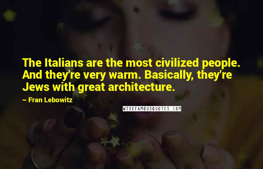 Fran Lebowitz Quotes: The Italians are the most civilized people. And they're very warm. Basically, they're Jews with great architecture.